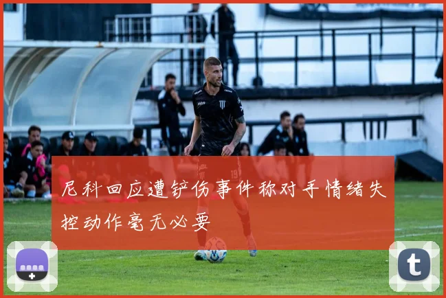 尼科回应遭铲伤事件称对手情绪失控动作毫无必要