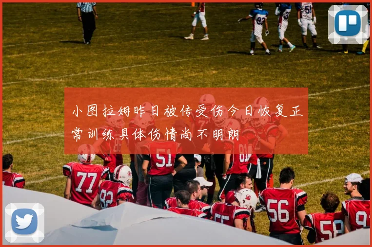 小图拉姆昨日被传受伤今日恢复正常训练具体伤情尚不明朗