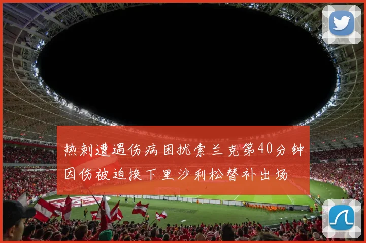 热刺遭遇伤病困扰索兰克第40分钟因伤被迫换下里沙利松替补出场