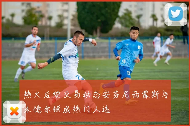 热火后续交易动态安芬尼西蒙斯与米德尔顿成热门人选