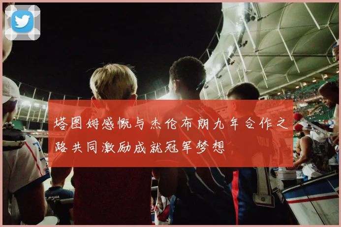 塔图姆感慨与杰伦布朗九年合作之路共同激励成就冠军梦想