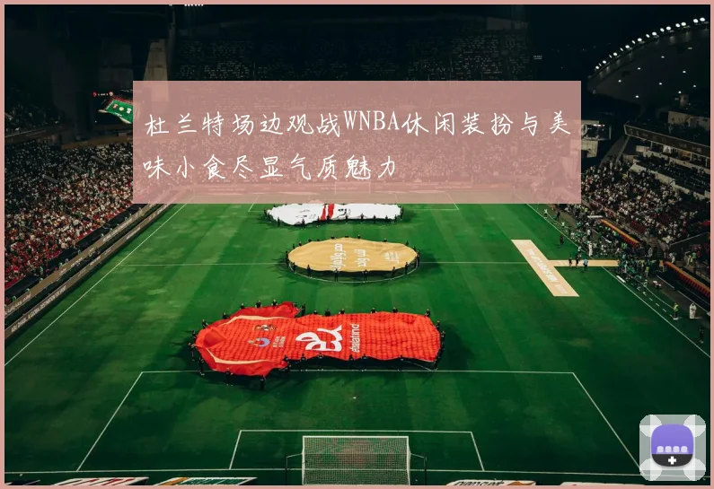 杜兰特场边观战WNBA休闲装扮与美味小食尽显气质魅力