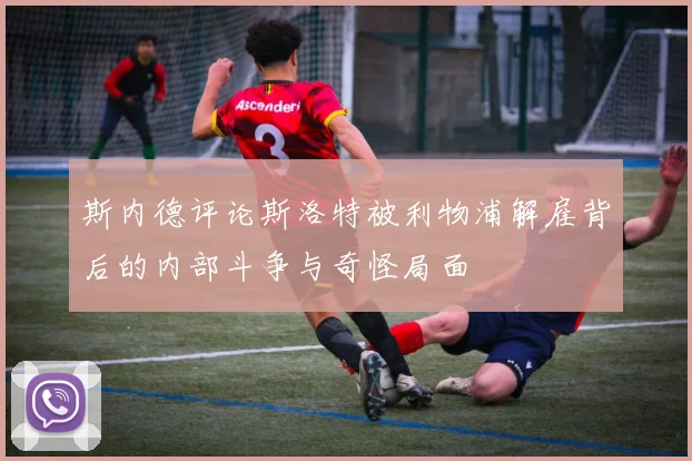 斯内德评论斯洛特被利物浦解雇背后的内部斗争与奇怪局面