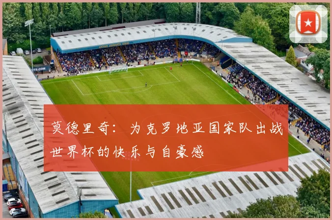 莫德里奇：为克罗地亚国家队出战世界杯的快乐与自豪感