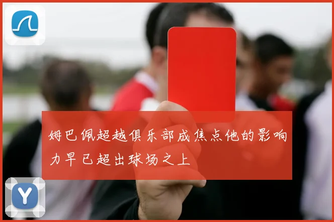 姆巴佩超越俱乐部成焦点他的影响力早已超出球场之上