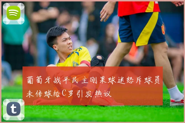 葡萄牙战平民主刚果球迷怒斥球员未传球给C罗引发热议