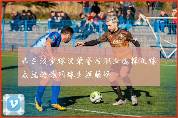 弗兰谈金球奖荣誉与职业选择足球成就超越网球生涯巅峰