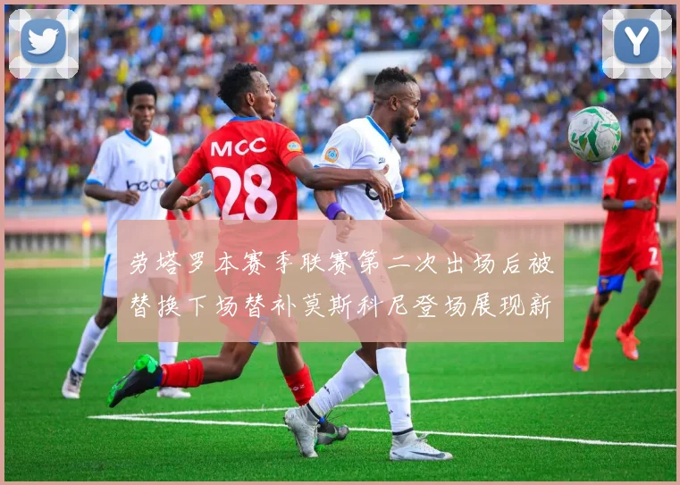 劳塔罗本赛季联赛第二次出场后被替换下场替补莫斯科尼登场展现新机会