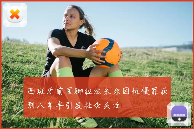 西班牙前国脚拉法米尔因性侵罪获刑八年半引发社会关注
