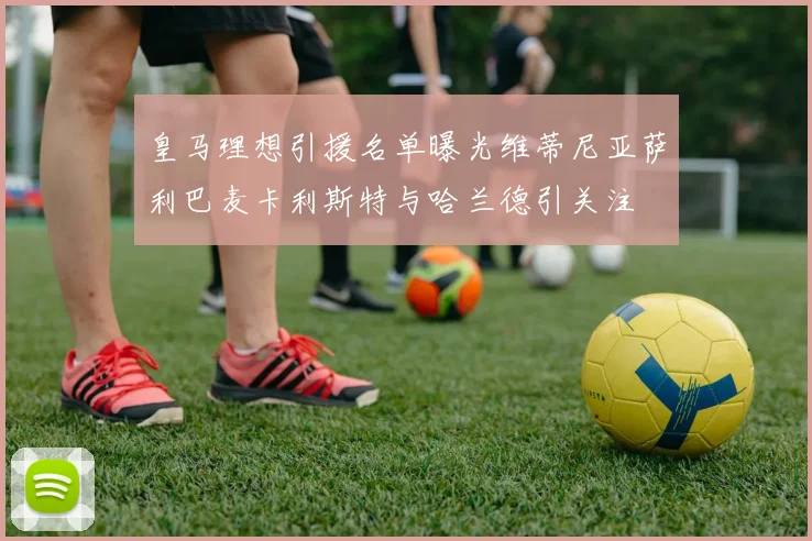 皇马理想引援名单曝光维蒂尼亚萨利巴麦卡利斯特与哈兰德引关注
