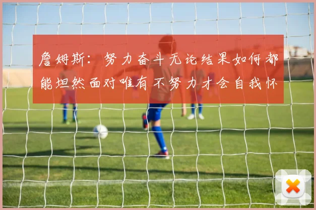 詹姆斯：努力奋斗无论结果如何都能坦然面对唯有不努力才会自我怀疑