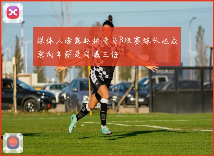 媒体人透露赵柏清与B联赛球队达成意向年薪是同曦三倍