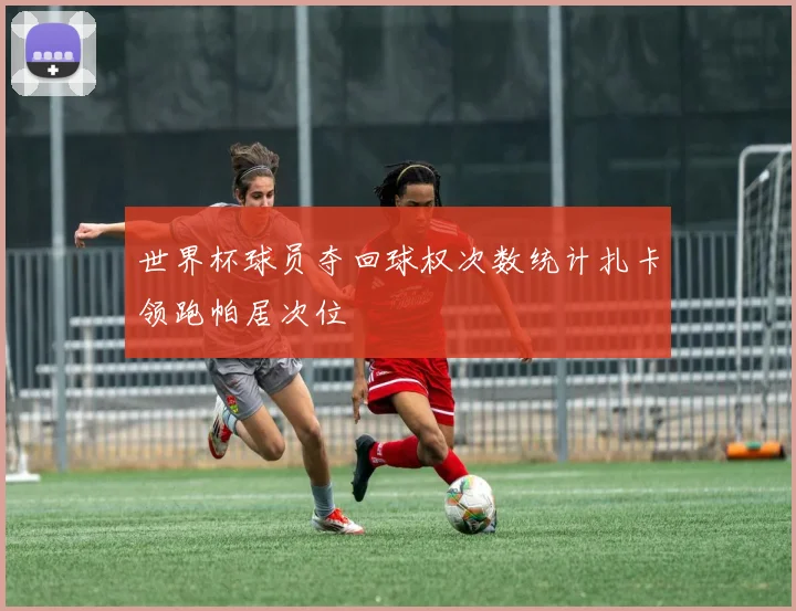 世界杯球员夺回球权次数统计扎卡领跑帕居次位