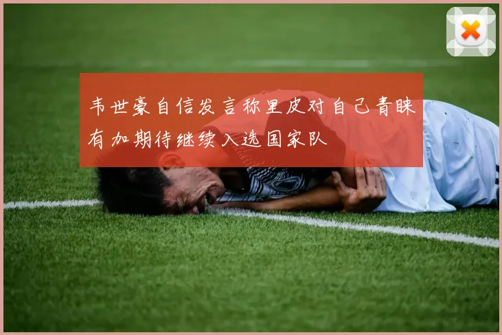 韦世豪自信发言称里皮对自己青睐有加期待继续入选国家队