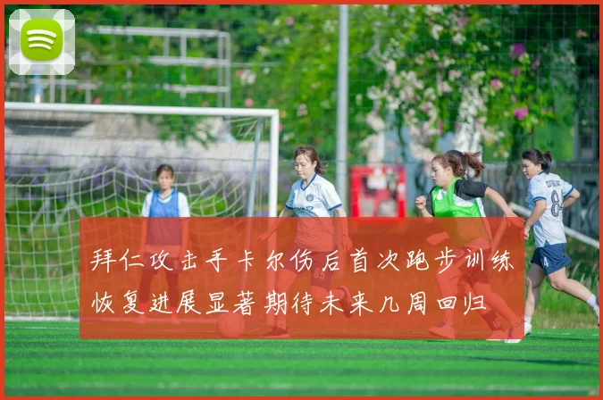 拜仁攻击手卡尔伤后首次跑步训练恢复进展显著期待未来几周回归