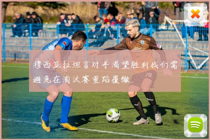 穆西亚拉坦言对手渴望胜利我们需避免在淘汰赛重蹈覆辙
