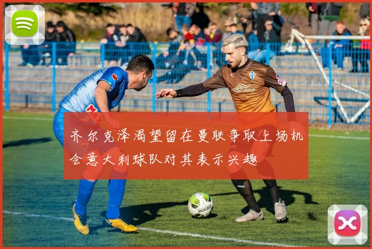 齐尔克泽渴望留在曼联争取上场机会意大利球队对其表示兴趣