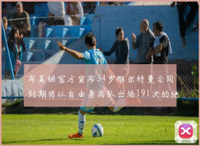 布莱顿官方宣布34岁维尔特曼合同到期将以自由身离队出场191次的他将开启新篇章