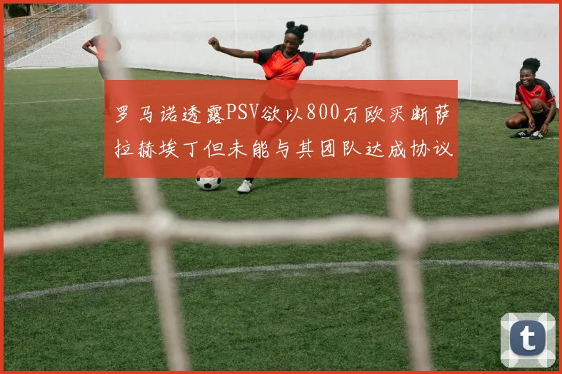 罗马诺透露PSV欲以800万欧买断萨拉赫埃丁但未能与其团队达成协议