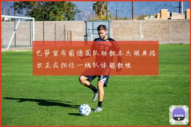 巴萨宣布前德国队助教本杰明库格尔正式担任一线队体能教练