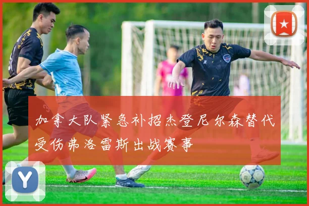 加拿大队紧急补招杰登尼尔森替代受伤弗洛雷斯出战赛事