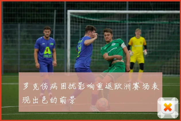 罗克伤病困扰影响重返欧洲赛场表现出色的前景