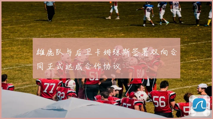雄鹿队与后卫卡姆琼斯签署双向合同正式达成合作协议