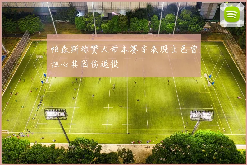 帕森斯称赞大帝本赛季表现出色曾担心其因伤退役