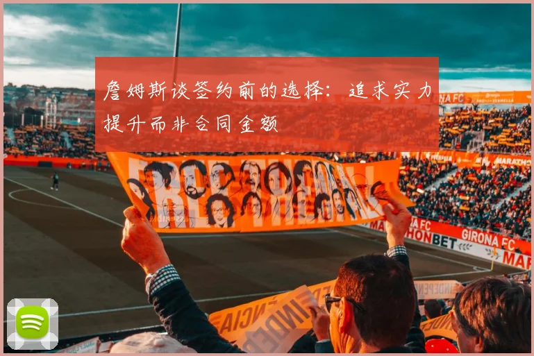 詹姆斯谈签约前的选择：追求实力提升而非合同金额