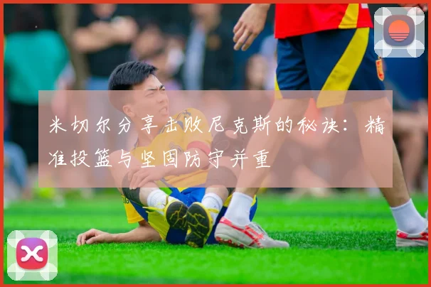 米切尔分享击败尼克斯的秘诀：精准投篮与坚固防守并重