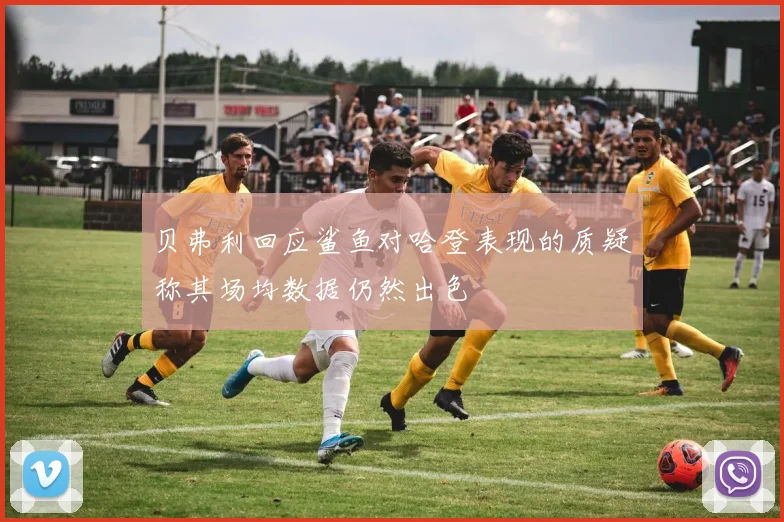 贝弗利回应鲨鱼对哈登表现的质疑称其场均数据仍然出色