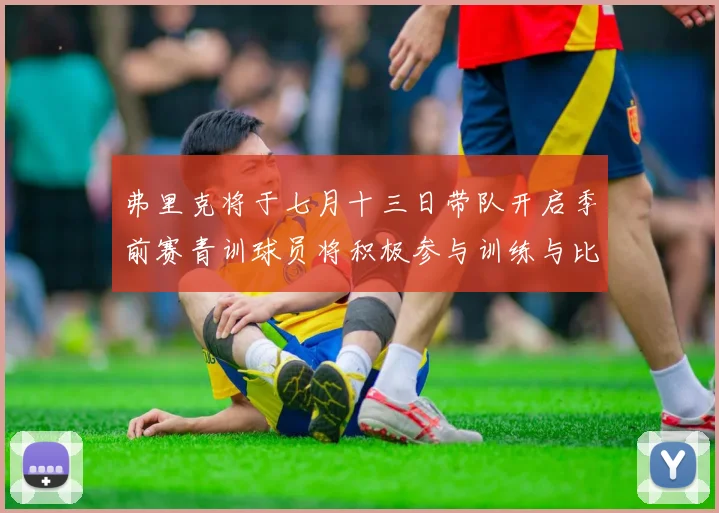 弗里克将于七月十三日带队开启季前赛青训球员将积极参与训练与比赛