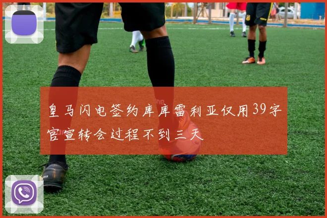皇马闪电签约库库雷利亚仅用39字官宣转会过程不到三天