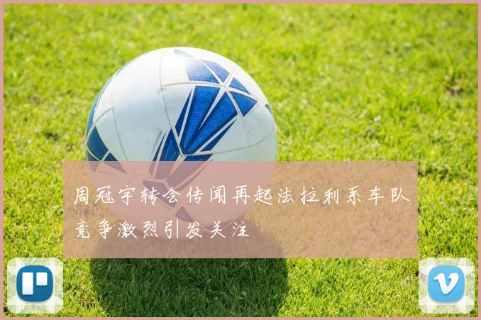 周冠宇转会传闻再起法拉利系车队竞争激烈引发关注