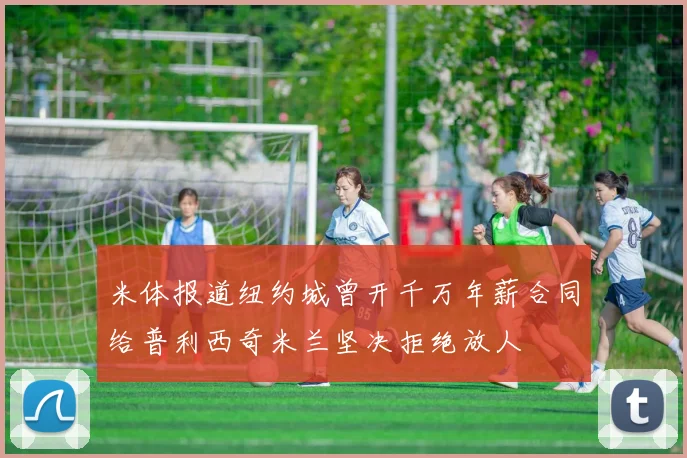 米体报道纽约城曾开千万年薪合同给普利西奇米兰坚决拒绝放人