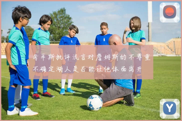 考辛斯批评流言对詹姆斯的不尊重不确定湖人是否能让他体面离开